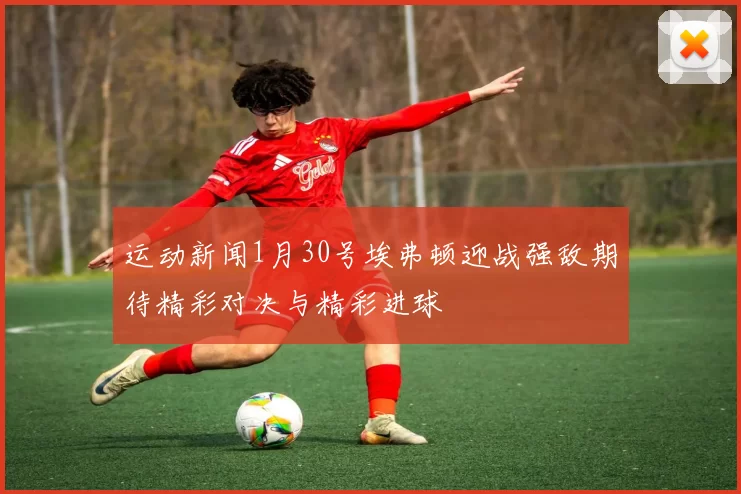 运动新闻1月30号埃弗顿迎战强敌期待精彩对决与精彩进球