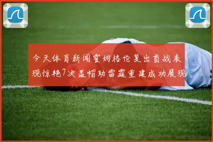 今天体育新闻霍姆格伦复出首战表现惊艳7次盖帽助雷霆重建成功展现新希望