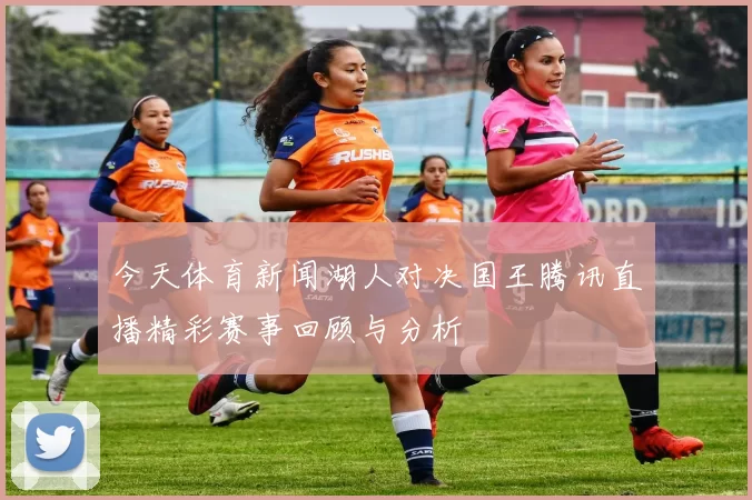 今天体育新闻湖人对决国王腾讯直播精彩赛事回顾与分析