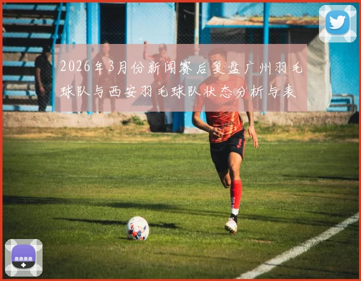 2026年3月份新闻赛后复盘广州羽毛球队与西安羽毛球队状态分析与表现评估